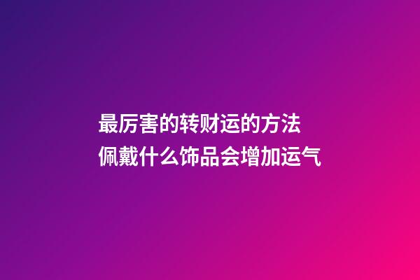 最厉害的转财运的方法 佩戴什么饰品会增加运气